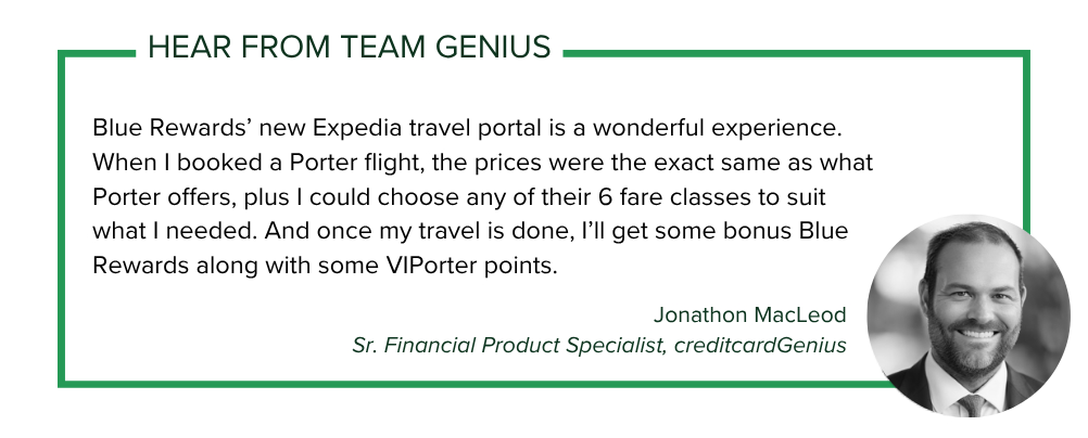 Jonathon MacLeod, Sr. Financial Product Specialist with creditcardGenius says: Blue Rewards’ new Expedia travel portal is a wonderful experience. When I booked a Porter flight, the prices were the exact same as what Porter offers, plus I could choose any of their 6 fare classes to suit what I needed. And once my travel is done, I’ll get some bonus Blue Rewards along with some VIPorter points.
